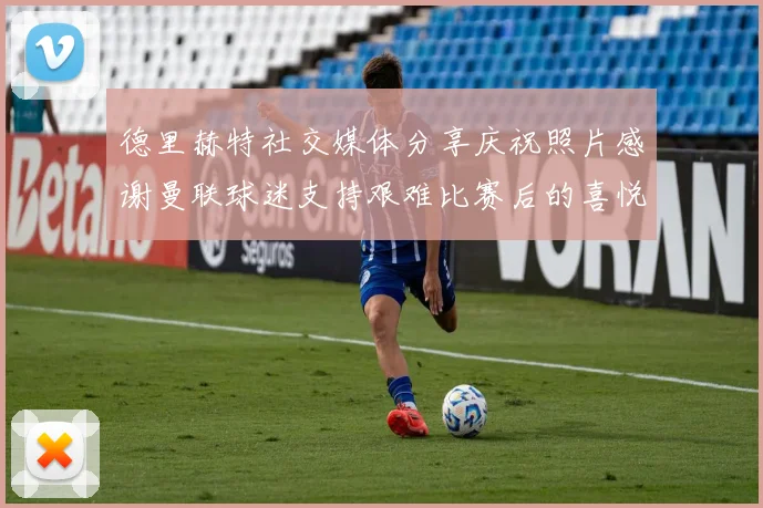 德里赫特社交媒体分享庆祝照片感谢曼联球迷支持艰难比赛后的喜悦