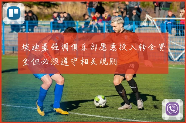 埃迪豪强调俱乐部愿意投入转会资金但必须遵守相关规则