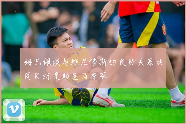 姆巴佩谈与维尼修斯的良好关系共同目标是助皇马夺冠