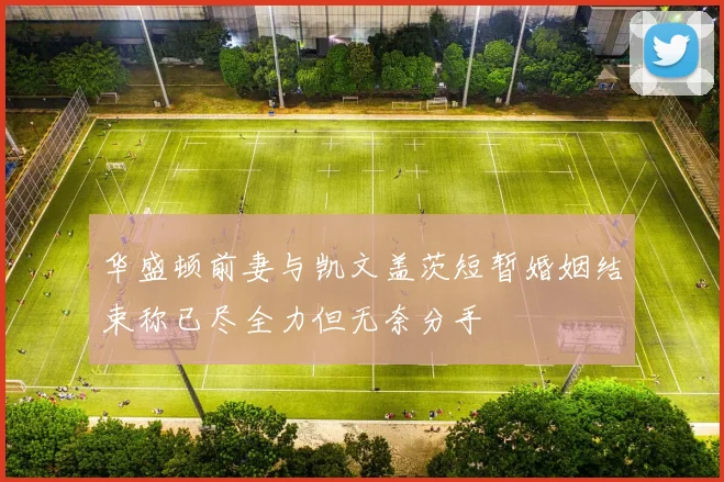 华盛顿前妻与凯文盖茨短暂婚姻结束称已尽全力但无奈分手