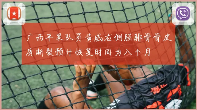 广西平果队员黄威右侧胫腓骨骨皮质断裂预计恢复时间为八个月