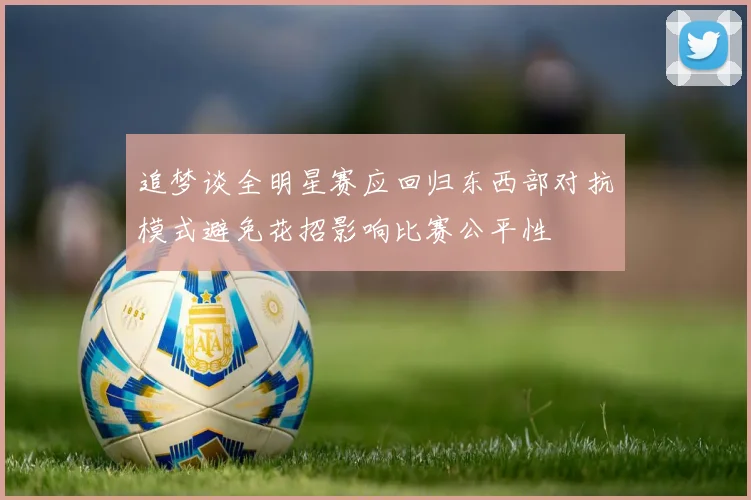 追梦谈全明星赛应回归东西部对抗模式避免花招影响比赛公平性