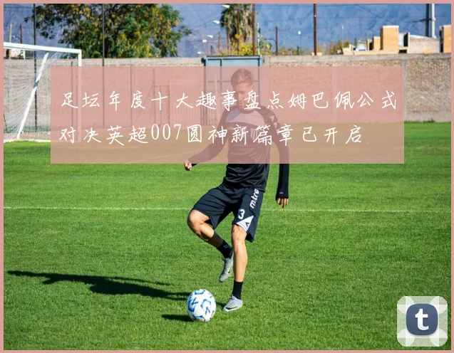 足坛年度十大趣事盘点姆巴佩公式对决英超007圆神新篇章已开启
