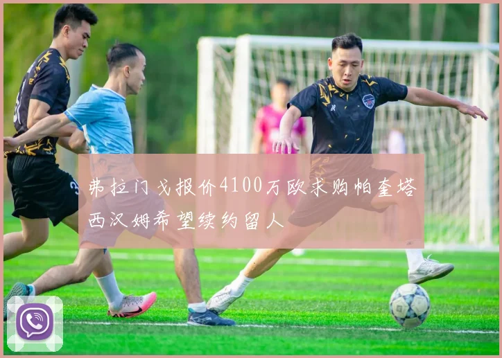 弗拉门戈报价4100万欧求购帕奎塔西汉姆希望续约留人