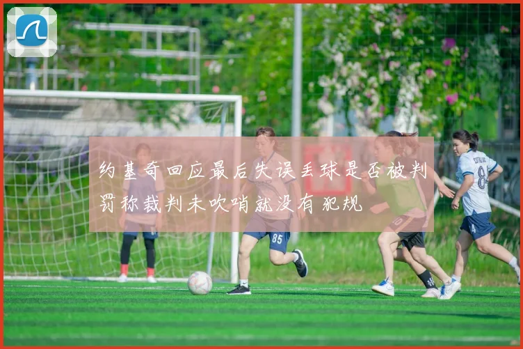 约基奇回应最后失误丢球是否被判罚称裁判未吹哨就没有犯规