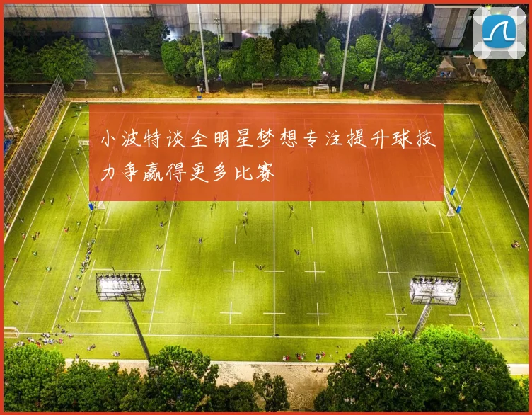 小波特谈全明星梦想专注提升球技力争赢得更多比赛