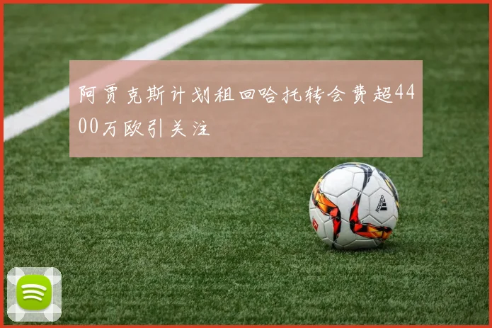 阿贾克斯计划租回哈托转会费超4400万欧引关注