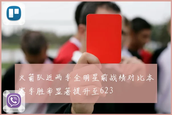 火箭队近两季全明星前战绩对比本赛季胜率显著提升至623