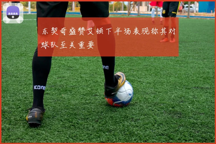 东契奇盛赞艾顿下半场表现称其对球队至关重要