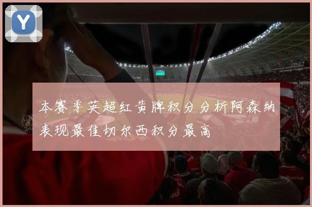 本赛季英超红黄牌积分分析阿森纳表现最佳切尔西积分最高
