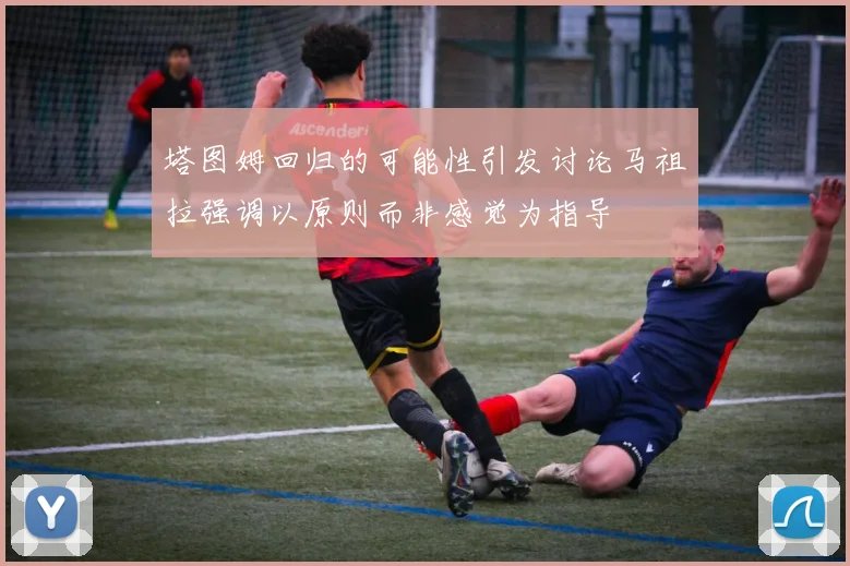 塔图姆回归的可能性引发讨论马祖拉强调以原则而非感觉为指导