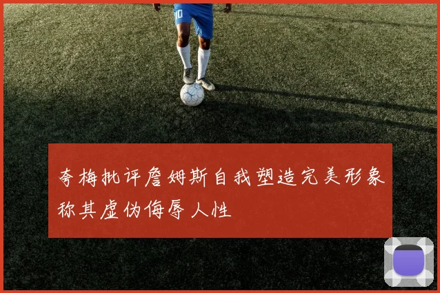 夸梅批评詹姆斯自我塑造完美形象称其虚伪侮辱人性