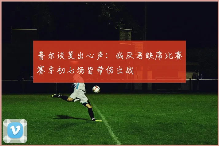 普尔谈复出心声：我厌恶缺席比赛赛季初七场皆带伤出战