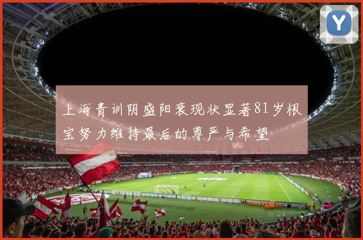 上海青训阴盛阳衰现状显著81岁根宝努力维持最后的尊严与希望