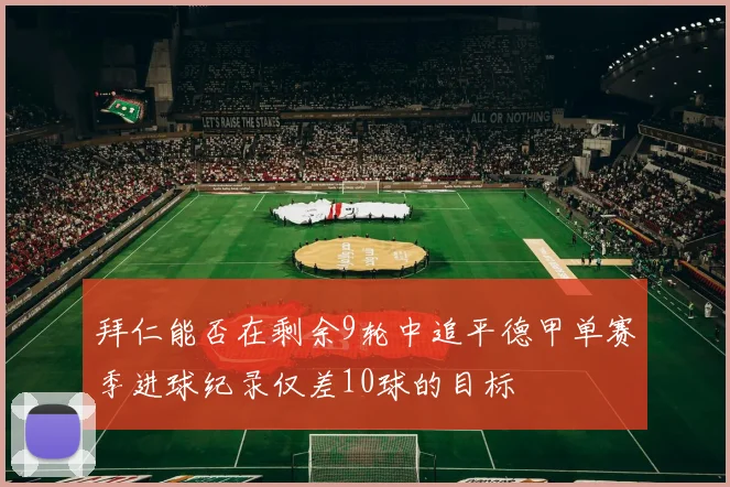 拜仁能否在剩余9轮中追平德甲单赛季进球纪录仅差10球的目标
