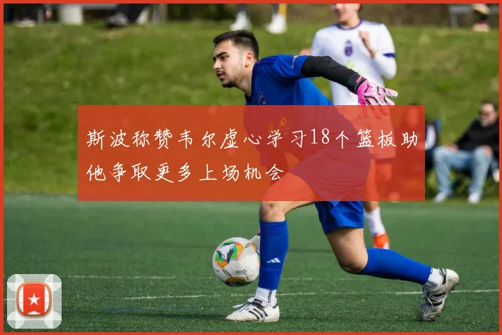 斯波称赞韦尔虚心学习18个篮板助他争取更多上场机会