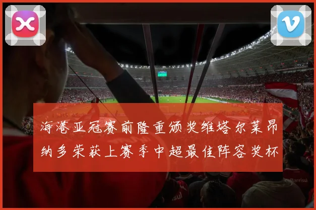 海港亚冠赛前隆重颁奖维塔尔莱昂纳多荣获上赛季中超最佳阵容奖杯