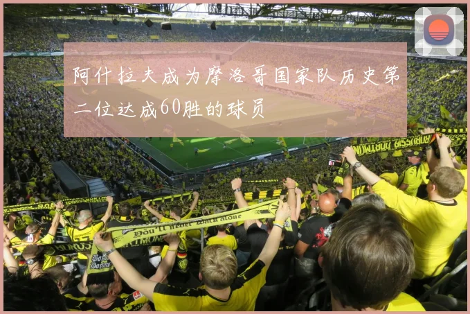 阿什拉夫成为摩洛哥国家队历史第二位达成60胜的球员