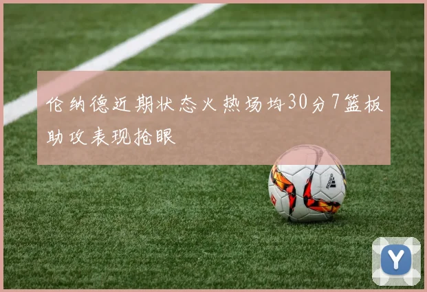 伦纳德近期状态火热场均30分7篮板助攻表现抢眼