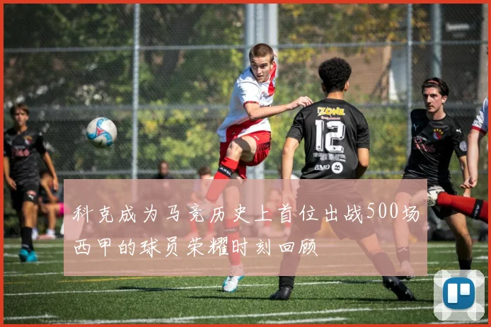 科克成为马竞历史上首位出战500场西甲的球员荣耀时刻回顾