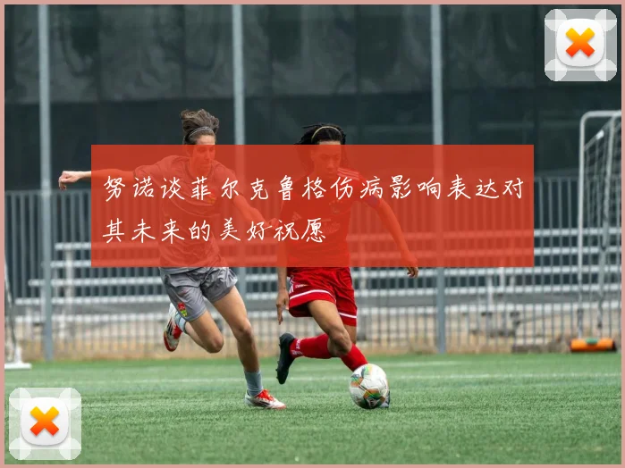 努诺谈菲尔克鲁格伤病影响表达对其未来的美好祝愿