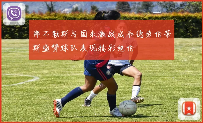 那不勒斯与国米激战成和德劳伦蒂斯盛赞球队表现精彩绝伦