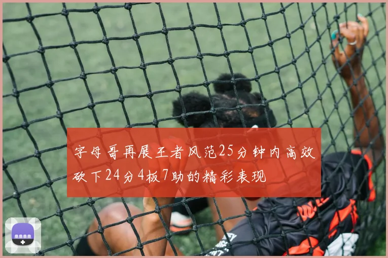 字母哥再展王者风范25分钟内高效砍下24分4板7助的精彩表现