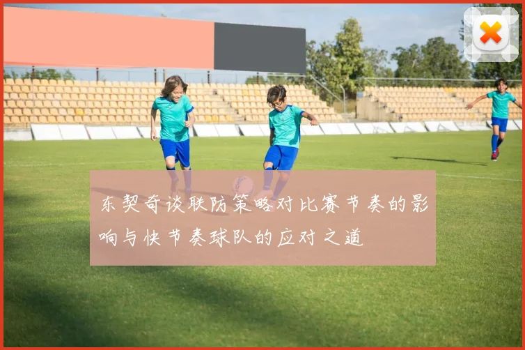 东契奇谈联防策略对比赛节奏的影响与快节奏球队的应对之道