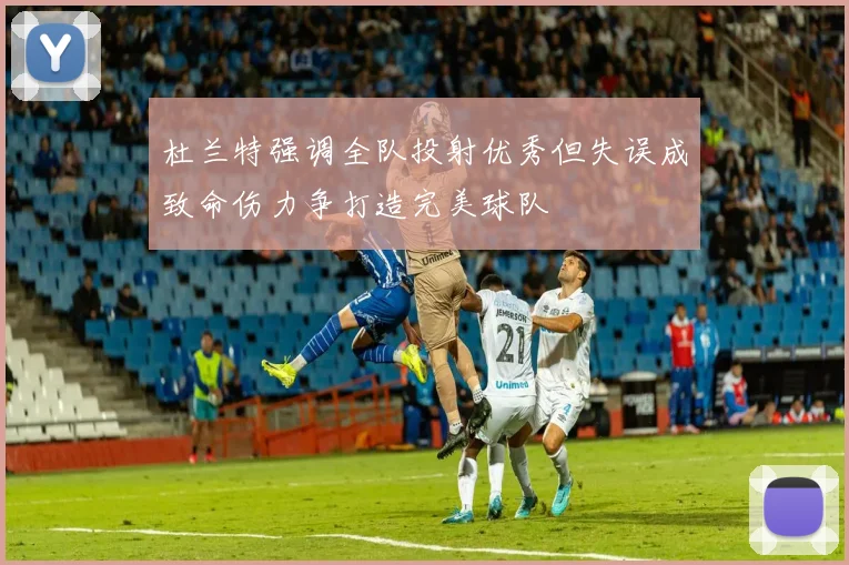 杜兰特强调全队投射优秀但失误成致命伤力争打造完美球队
