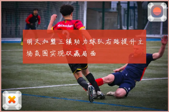 明天加盟三镇助力球队右路提升主场氛围实现双赢局面
