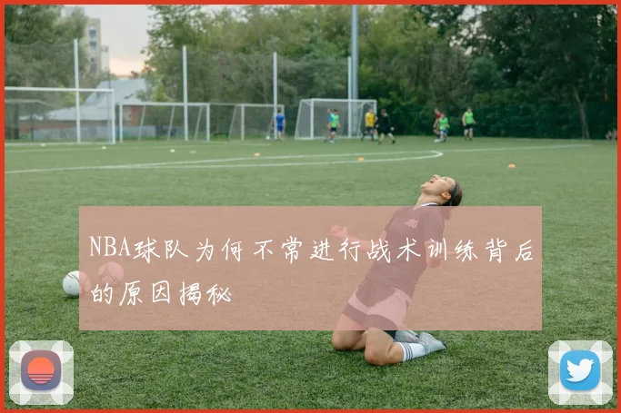 NBA球队为何不常进行战术训练背后的原因揭秘