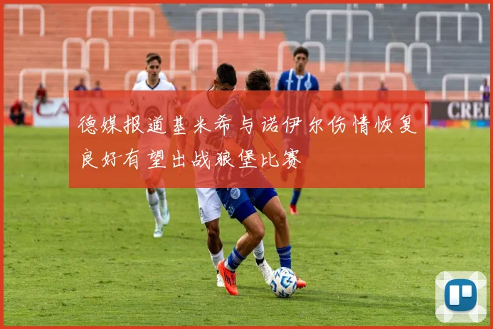 德媒报道基米希与诺伊尔伤情恢复良好有望出战狼堡比赛