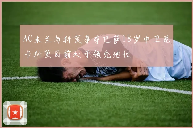AC米兰与科莫争夺巴萨18岁中卫昆卡科莫目前处于领先地位