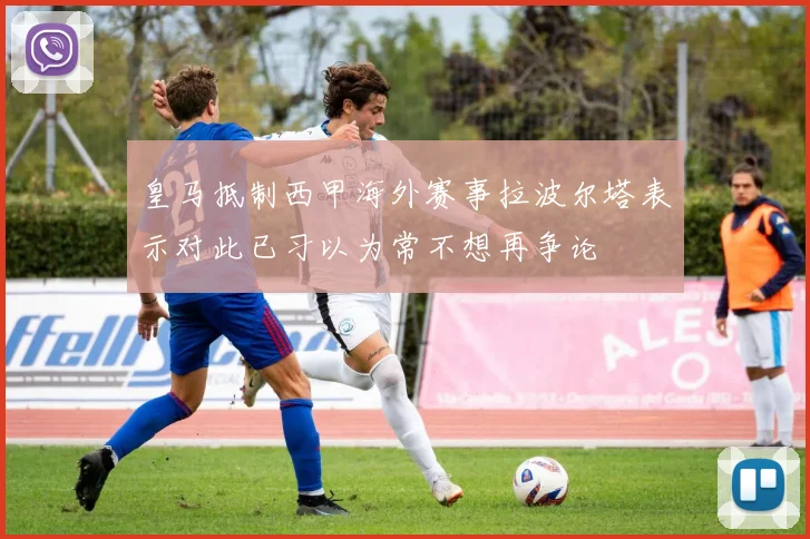 皇马抵制西甲海外赛事拉波尔塔表示对此已习以为常不想再争论