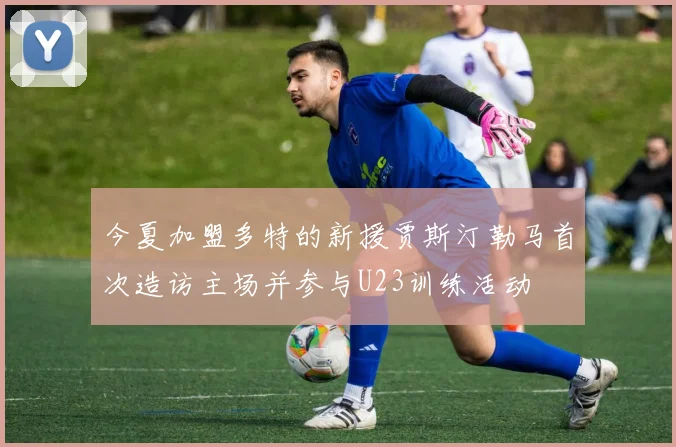 今夏加盟多特的新援贾斯汀勒马首次造访主场并参与U23训练活动