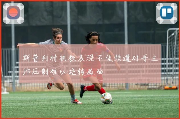 斯普利特执教表现不佳频遭对手主帅压制难以逆转局面