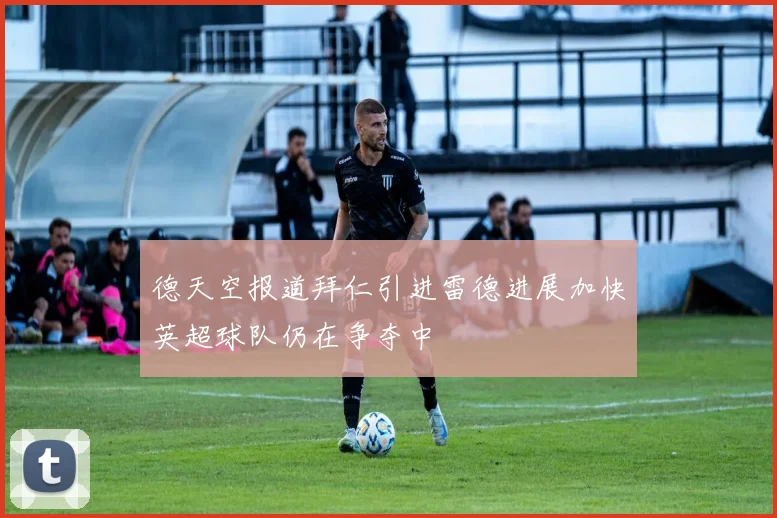 德天空报道拜仁引进雷德进展加快英超球队仍在争夺中