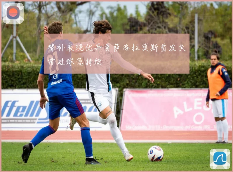 替补表现优异贡萨洛拉莫斯首发失常进球荒持续