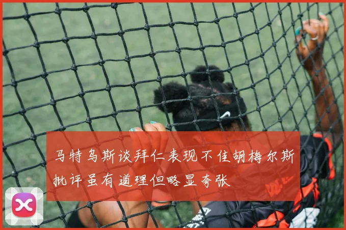 马特乌斯谈拜仁表现不佳胡梅尔斯批评虽有道理但略显夸张