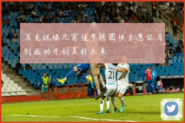 马竞祝福元宵佳节团圆快乐愿你马到成功开创美好未来