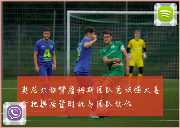 奥尼尔称赞詹姆斯团队意识强大善于把握接管时机与团队协作