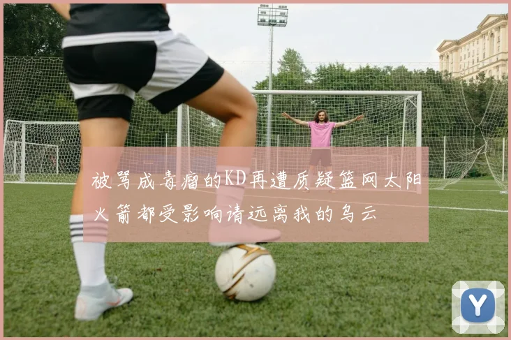 被骂成毒瘤的KD再遭质疑篮网太阳火箭都受影响请远离我的乌云