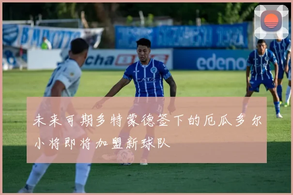 未来可期多特蒙德签下的厄瓜多尔小将即将加盟新球队