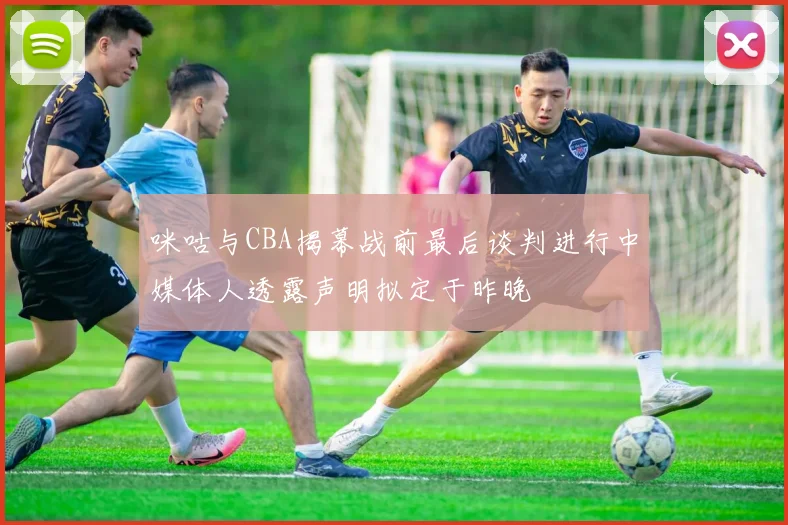 咪咕与CBA揭幕战前最后谈判进行中媒体人透露声明拟定于昨晚